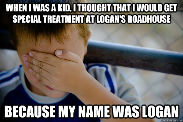 When I was a kid, i thought that I would get special treatment at Logan's Roadhouse because my name was Logan  Confession kid