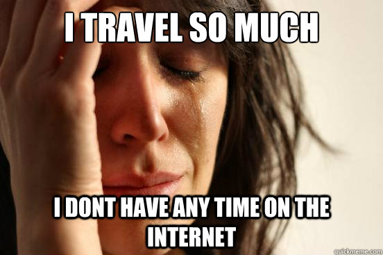 I travel so much i dont have any time on the internet  First World Problems