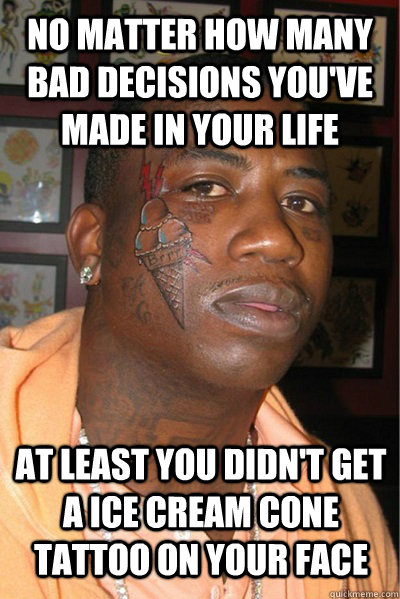 no matter how many bad decisions you've made in your life at least you didn't get a Ice cream cone tattoo on your face  