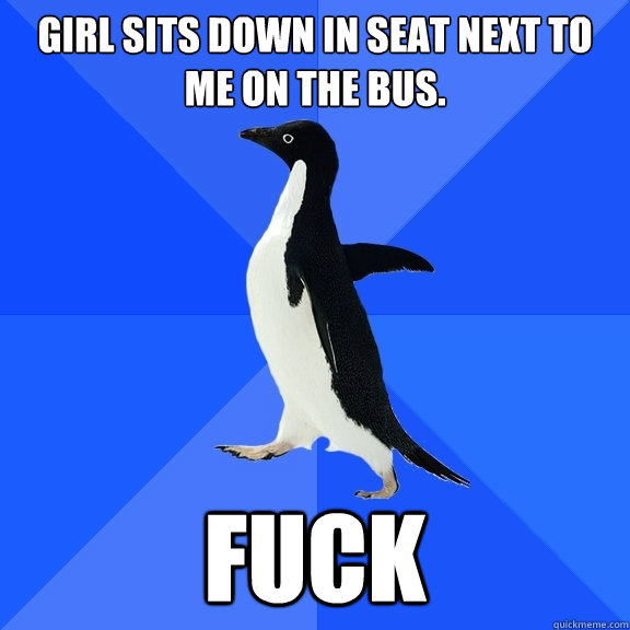 Girl sits down in seat next to me on the bus. Fuck  Socially Awkward Penguin