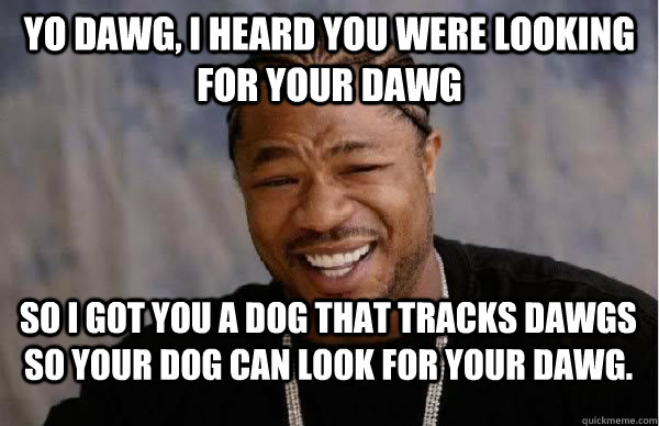 yo dawg, I heard you were looking for your dawg So I got you a dog that tracks dawgs so your dog can look for your dawg. - yo dawg, I heard you were looking for your dawg So I got you a dog that tracks dawgs so your dog can look for your dawg.  Yo Dawg BFMV