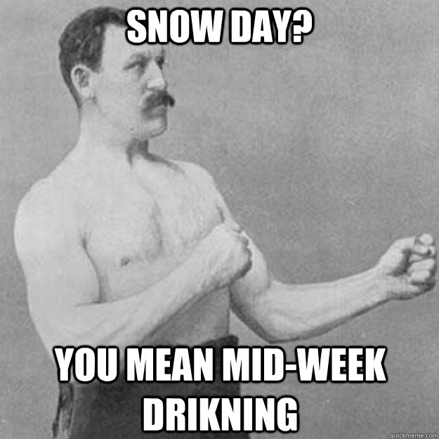 SNOW DAY? you mean mid-week drikning  overly manly man