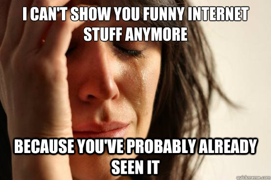 I can't show you funny internet stuff anymore because you've probably already seen it  First World Problems
