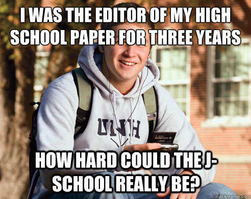 i was the editor of my high school paper for three years how hard could the j-school really be?  College Freshman