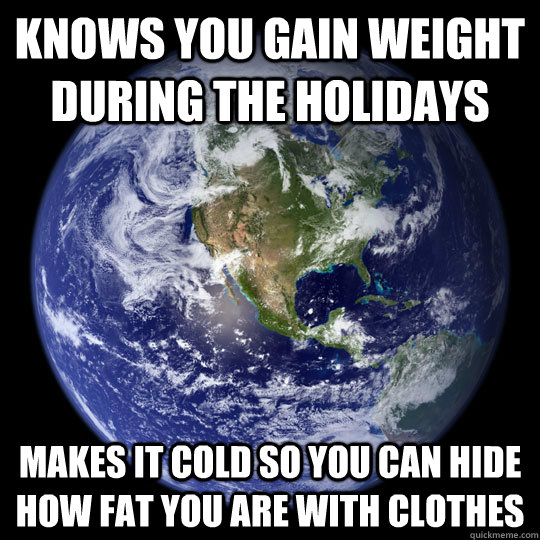 Knows you gain weight during the holidays makes it cold so you can hide how fat you are with clothes  