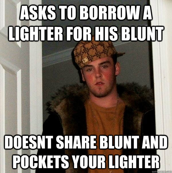 Asks to borrow a lighter for his blunt Doesnt share blunt and pockets your lighter  Scumbag Steve
