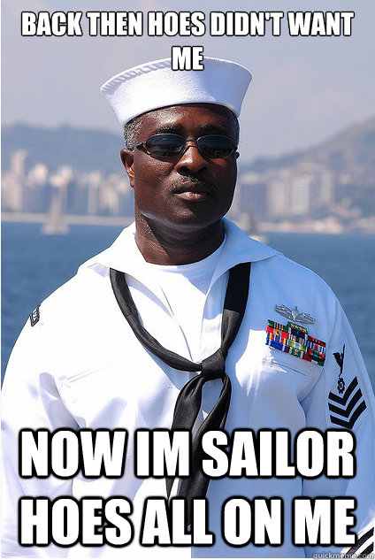 Back then Hoes didn't want me  Now im Sailor hoes all on me  Sat sailor
