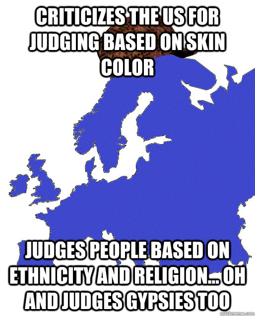 Criticizes the US for judging based on skin color Judges people based on ethnicity and religion... oh and judges gypsies too  Scumbag Europe