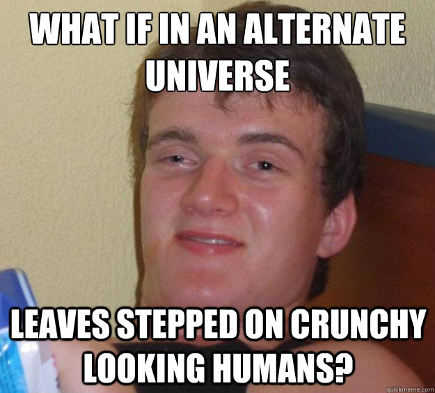 What if in an alternate universe Leaves stepped on crunchy looking humans? - What if in an alternate universe Leaves stepped on crunchy looking humans?  10 Guy