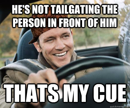 He's not tailgating the person in front of him thats my cue  SCUMBAG DRIVER