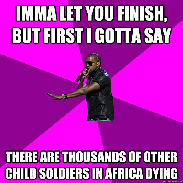 Imma let you finish, but first I gotta say  there are thousands of other child soldiers in Africa dying  - Imma let you finish, but first I gotta say  there are thousands of other child soldiers in Africa dying   Polite Kanye