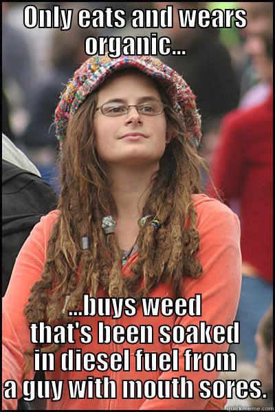 ONLY EATS AND WEARS ORGANIC... ...BUYS WEED THAT'S BEEN SOAKED IN DIESEL FUEL FROM A GUY WITH MOUTH SORES. College Liberal