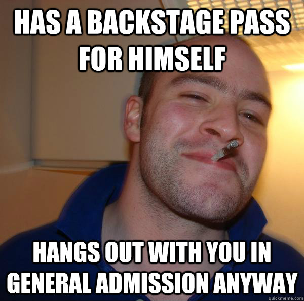 Has a backstage pass for himself hangs out with you in general admission anyway - Has a backstage pass for himself hangs out with you in general admission anyway  Misc