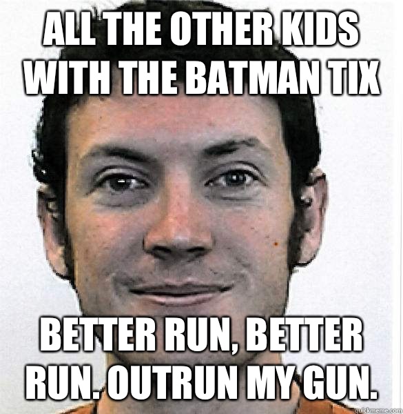 All the other kids with the batman tix Better run, better run. Outrun my gun.  James Holmes