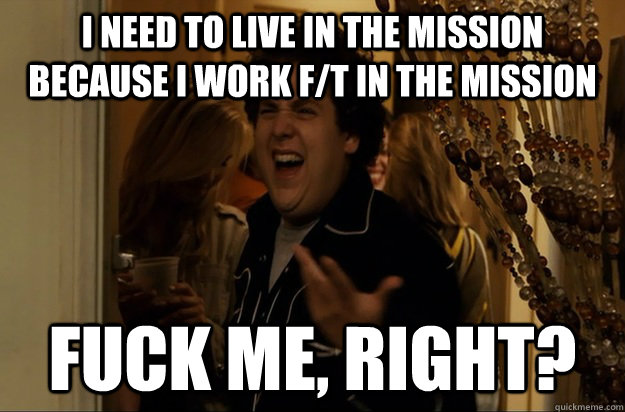 i need to live in the mission because i work f/t in the mission Fuck Me, Right? - i need to live in the mission because i work f/t in the mission Fuck Me, Right?  Fuck Me, Right