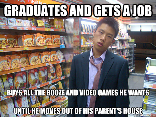 Graduates and gets a job buys all the booze and video games he wants

until he moves out of his parent's house  Disenchanted Young Professional