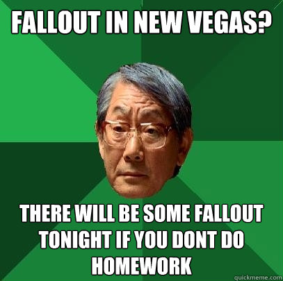 FALLOUT in new vegas? there will be some fallout tonight if you dont do homework  High Expectations Asian Father
