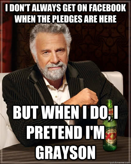 I don't always get on facebook when the pledges are here but when I do, I pretend I'm Grayson  The Most Interesting Man In The World