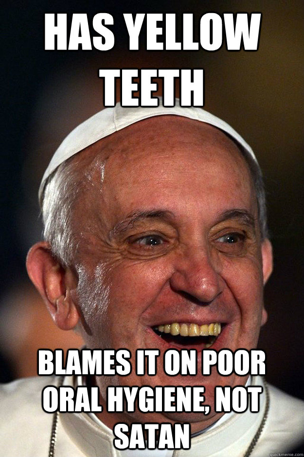 Has Yellow Teeth Blames it on poor oral hygiene, Not Satan - Has Yellow Teeth Blames it on poor oral hygiene, Not Satan  Good Guy Pope Francis