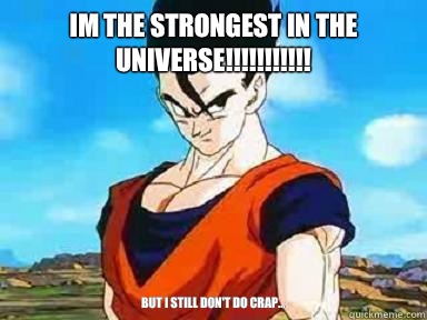 IM THE STRONGEST IN THE UNIVERSE!!!!!!!!!!! but I still don't do crap...  gohan