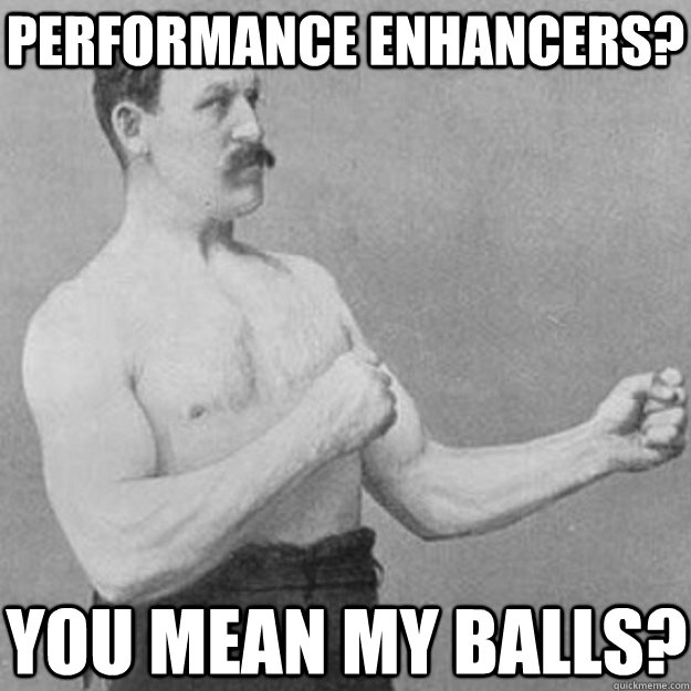 Performance enhancers? You mean my balls? - Performance enhancers? You mean my balls?  overly manly man
