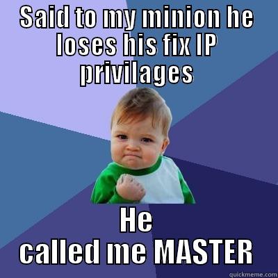 SAID TO MY MINION HE LOSES HIS FIX IP PRIVILAGES HE CALLED ME MASTER Success Kid