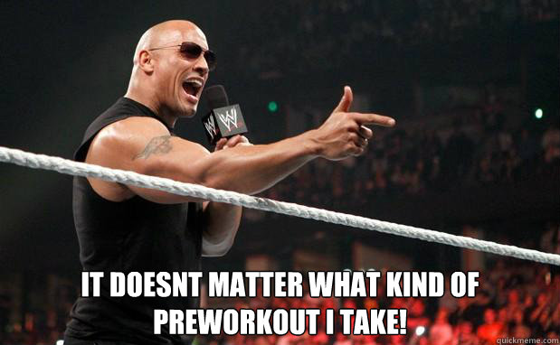  IT doesnt matter what kind of preworkout i take!   The Rock It Doesnt Matter