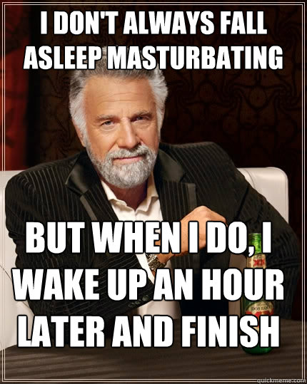 I don't always fall asleep masturbating But when I do, I wake up an hour later and finish  The Most Interesting Man In The World