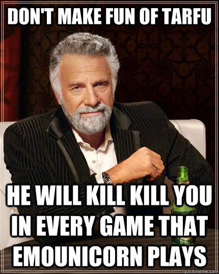 Don't make fun of Tarfu He will kill kill you in every game that emounicorn plays  The Most Interesting Man In The World