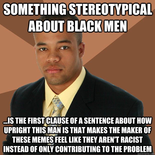 something stereotypical about black men ...is the first clause of a sentence about how upright this man is that makes the maker of these memes feel like they aren't racist instead of only contributing to the problem - something stereotypical about black men ...is the first clause of a sentence about how upright this man is that makes the maker of these memes feel like they aren't racist instead of only contributing to the problem  Successful Black Man
