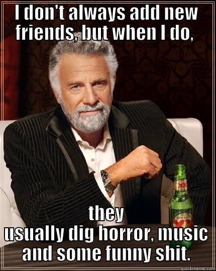 I DON'T ALWAYS ADD NEW FRIENDS, BUT WHEN I DO,  THEY USUALLY DIG HORROR, MUSIC AND SOME FUNNY SHIT. The Most Interesting Man In The World
