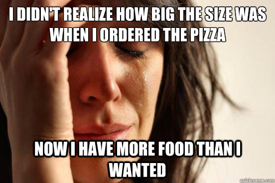 I didn't realize how big the size was when I ordered the pizza now i have more food than i wanted  First World Problems