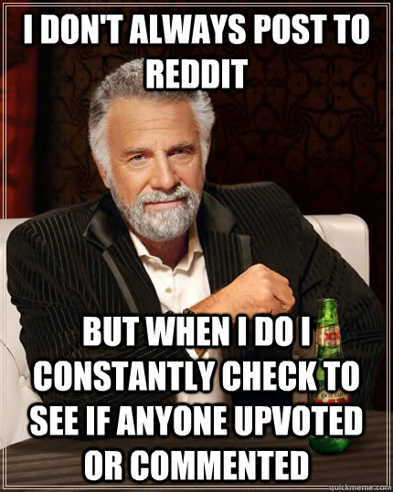 I don't always post to Reddit but when I do I constantly check to see if anyone upvoted or commented  The Most Interesting Man In The World