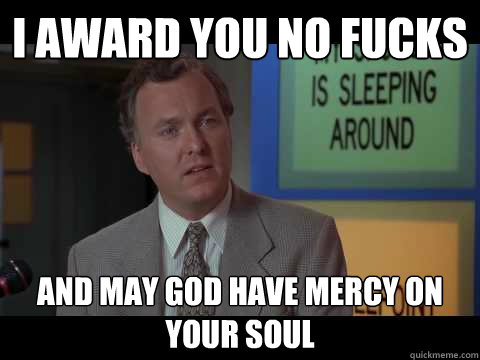 I award you no fucks and may god have mercy on your soul  