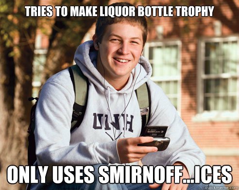 Tries to make Liquor bottle trophy  Only uses smirnoff...ices  College Freshman