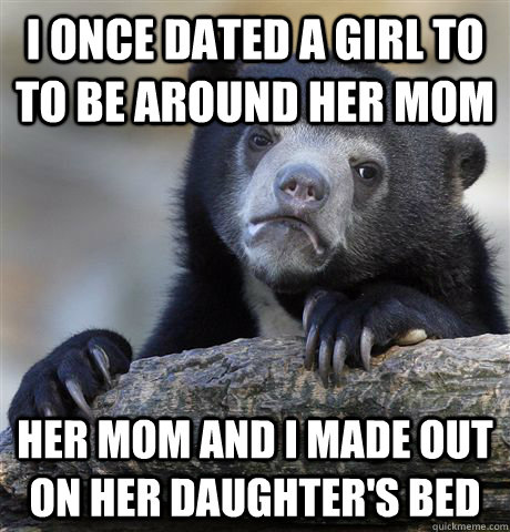 I ONCE DATED A GIRL TO TO BE AROUND HER MOM HER MOM AND I MADE OUT ON HER DAUGHTER'S BED  Confession Bear