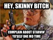 Hey, skinny bitch complain about starvin' yo'self one mo time   
