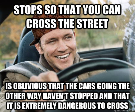stops so that you can cross the street is oblivious that the cars going the other way haven't stopped and that it is extremely dangerous to cross  SCUMBAG DRIVER