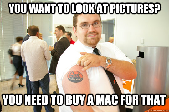 You want to look at pictures? You need to buy a mac for that  GeekSquad Gus