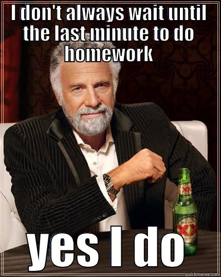 funny homework meme - I DON'T ALWAYS WAIT UNTIL THE LAST MINUTE TO DO HOMEWORK  YES I DO  The Most Interesting Man In The World