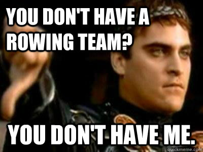 You don't have a rowing team? you don't have me.  Downvoting Roman