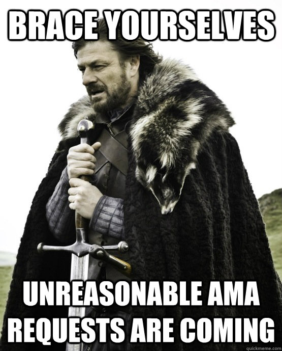 Brace yourselves unreasonable AMA requests are coming  
