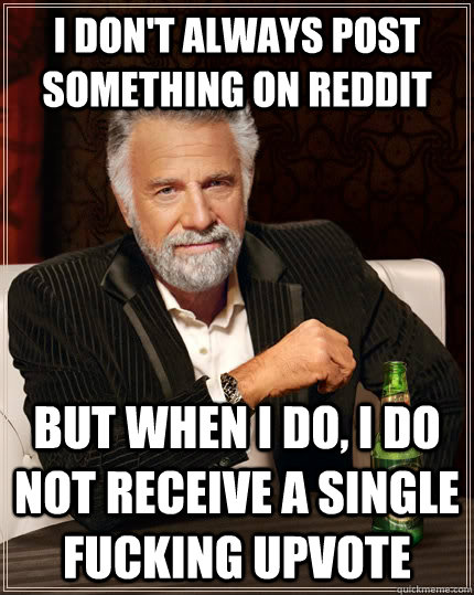 I don't always post something on reddit but when I do, I do not receive a single fucking upvote  The Most Interesting Man In The World