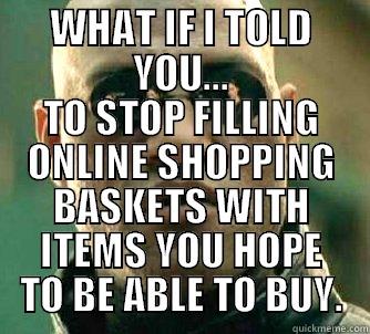 WHAT IF I TOLD YOU... TO STOP FILLING ONLINE SHOPPING BASKETS WITH ITEMS YOU HOPE TO BE ABLE TO BUY. Matrix Morpheus