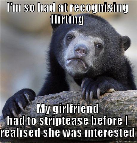 I'M SO BAD AT RECOGNISING FLIRTING MY GIRLFRIEND HAD TO STRIPTEASE BEFORE I REALISED SHE WAS INTERESTED Confession Bear