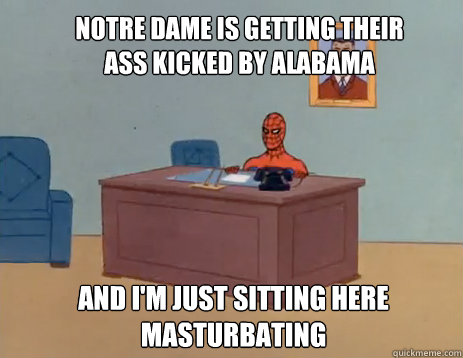 Notre Dame is getting their ass kicked by Alabama And i'm just sitting here masturbating  masturbating spiderman