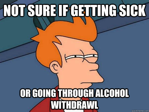 Not sure if getting sick or going through alcohol withdrawl  Futurama Fry