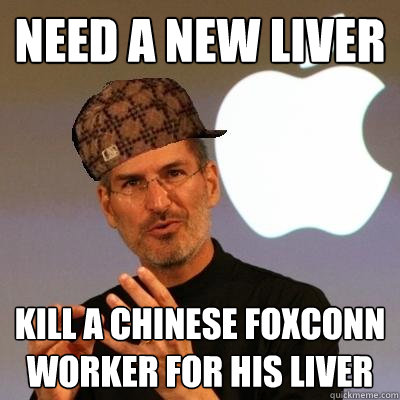 Need a new liver  Kill a chinese foxconn worker for his liver - Need a new liver  Kill a chinese foxconn worker for his liver  Scumbag Steve Jobs