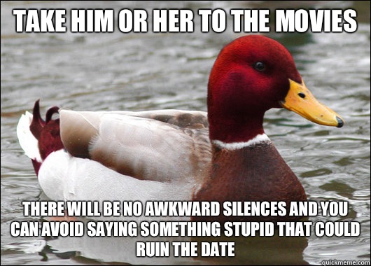 Take him or her to the movies There will be no awkward silences and you can avoid saying something stupid that could ruin the date  Malicious Advice Mallard
