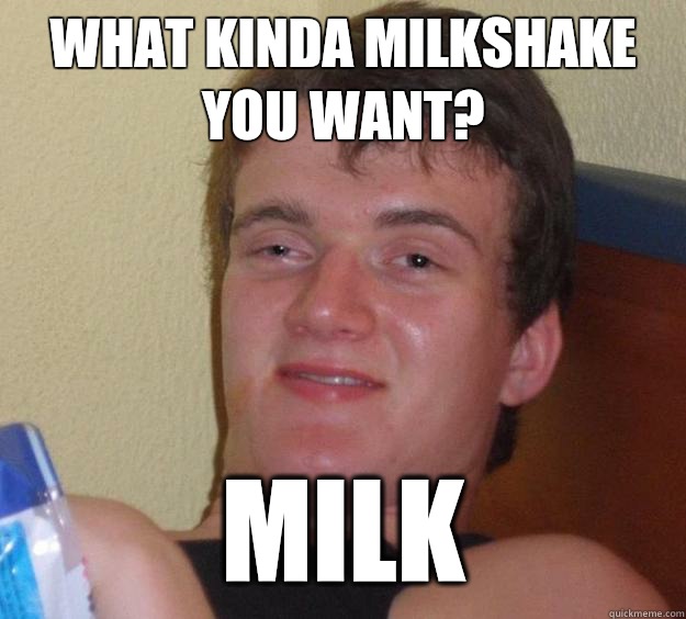 what kinda milkshake you want? Milk  10 Guy